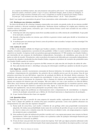 do a respeito de problemas técnicos, mas sem pronunciar uma palavra sobre lucros”. Esse desinteresse pela gestão
        financeira ajudou a Rockwell a perder o Caça F-15 para a McDonnell Douglas, dizem as fontes do Pentágono. O
        gestor trouxe consigo executivos orientados para o lucro e transformou as reuniões de assessoria dos Estados Unidos a
        tal ponto que “você raramente ouve uma conversa sobre problemas técnicos”, diz ele. “Tudo é financeiro.”
     Qual é sua reação aos comentários do gestor? Seus comentários estão relacionados à contabilidade gerencial?
   1-41. Mudanças nos sistemas contábeis
   No início da década de 90, a Boeing Company empreendeu um estudo, em grande escala, de seu sistema contábil.
O estudo conduziu a diversas mudanças significativas. Nenhuma dessas mudanças foi exigida para relatórios aos
usuários externos. A gestão pensa, entretanto, que o novo sistema fornece custos mais acurados de seus aviões e
outros produtos fabricados.
    1. A Boeing tem sido uma empresa muito bem-sucedida usando seu velho sistema de contabilidade. O que pode
        tê-la motivado a mudá-lo?
    2. Quando a Boeing mudou seu sistema, que critérios os gestores teriam usado para decidir se investiriam no
        novo sistema?
    3. A mudança para um sistema que fornece custos de produtos mais acurados é sempre uma boa estratégia? Por
        quê, ou por que não?

    1-42. Cadeia de valor
    A Nike é uma empresa sediada em Oregon que focaliza o projeto, o desenvolvimento e o marketing mundial de
calçados, vestuários, equipamentos e acessórios de alta qualidade. A Nike é o maior vendedor de calçados e vestuários
esportivos no mundo. A empresa vende seus produtos para aproximadamente 19 700 varejistas nos Estados Unidos e,
por intermédio de um composto de distribuidores independentes, licenciados e de subsidiárias, para cerca de 110
países ao redor do mundo. Virtualmente, todos os produtos da empresa são fabricados por contratados independentes.
A maioria dos calçados é produzida fora dos Estados Unidos, enquanto os produtos de vestuário são produzidos tanto
nos Estados Unidos quanto no exterior.
     1. Identifique uma decisão que os gestores da Nike tomam em cada uma das seis funções da cadeia de valor.
     2. Para cada decisão do item 1, identifique uma peça de informação contábil que ajudaria na decisão do gestor.

    1-43. Papel do controller
    Juanita Palencia, controller recentemente contratada da Braxton Industries, foi retirada de um concorrente para
revitalizar o departamento de controladoria. Seu primeiro dia no trabalho provou que ela era atenta. Uma de suas
primeiras entrevistas foi com Bill Belton, supervisor de produção da fábrica de Cleveland. Belton comentou: “Eu
realmente não quero conversar com ninguém da controladoria. A única vez em que vimos aqueles contadores foi
quando nossos custos se desviaram do orçamento. Eles o chamam de relatório de desempenho, mas é realmente
apenas um conjunto de números que eles arranjam. Não tem nada a ver com o que acontece no chão-de-fábrica.
Além disso, meus homens não podem perder tempo preenchendo toda a papelada que os contadores querem; assim,
eu apenas me fixo em alguns números e mando-os de volta. Agora, se você me deixar voltar ao que interessa...”.
Palencia saiu rapidamente, mas já estava planejando sua próxima visita a Belton.
     1. Identifique alguns dos problemas no relacionamento entre o departamento de controladoria e os departa-
         mentos de produção (assumindo que a fábrica de Cleveland representa os departamentos de produção).
     2. O que Juanita Palencia deve fazer em seguida?

   1-44. Questões éticas
   Suponha que você seja o controller de uma empresa de tamanho médio, exploradora de petróleo no oeste do
Texas. Você é adepto dos padrões de conduta ética para contadores gerenciais. Como esses padrões afetariam seu
comportamento em cada uma das seguintes situações?
    1. Numa tarde de sexta-feira, você recebe o relatório de um geólogo sobre uma propriedade recentemente
        adquirida. Ele indica uma probabilidade muito maior de ocorrência de petróleo do que era até então espera-
        do. Você é o único a ler o relatório nesse dia. Em uma festa no sábado à noite, um amigo pergunta a respeito
        dos prospectos para a propriedade.
    2. Uma analista de ações da indústria de petróleo convida você e sua esposa para passar uma semana no Havaí,
        gratuitamente. Tudo o que ela deseja é voltar a ser a primeira a saber de qualquer informação financeira que
        sua empresa vá anunciar ao público.
    3. É hora de fazer uma previsão dos lucros anuais da empresa. Você sabe que alguns prejuízos adicionais serão
        reconhecidos antes que as demonstrações finais sejam preparadas. O presidente da empresa pediu a você que


30          PARTE 1 FOCO    NA TOMADA DE DECISÃO
 