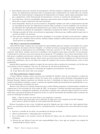 •  Betty Shevlin, gestora de contratos de arrendamento. Shevlin coordena e implementa transações de arrenda-
        mento. Seu departamento manuseia todas as transações após o departamento de vendas obter um contrato
        assinado. Isso inclui requisitar o equipamento do departamento de compras, manter seguro apropriado, entre-
        gar o equipamento, emitir demonstração de faturamento e renovar os contratos de arrendamento.
     • Larry Paperman, chefe da contabilidade. Paperman supervisiona todas as funções contábeis. Ele produz rela-
        tórios para os quatro supervisores das áreas funcionais.
     • Janice Burgstahler, diretora de recursos humanos. Burgstahler trabalha com todos os departamentos da EEL
        na contratação de pessoal. Seu departamento anuncia todas as posições e recruta candidatos, mas as entrevis-
        tas individuais são conduzidas pelos departamentos que tomam as decisões de contratação. Burgstahler tam-
        bém coordena as avaliações de empregados e administra o programa de salários e benefícios da empresa.
      1. Distinga as posições de linha e de assessoria na organização e discuta por que conflitos podem surgir entre os
         gestores de linha e de assessoria.
      2. Para cada um dos quatro gestores descritos, identifique se sua posição é de linha ou de assessoria e explique
         por que você a classificou dessa maneira. Também indique qualquer conflito potencial que possa surgir com
         outros gestores na organização.

    1-46. Ética e o pessoal da contabilidade
    A Red Ball Beverage Company tem uma política de oportunidades iguais de emprego. Essa política tem o apoio
total do presidente da empresa, Beverly Chiapello, e é incluída em todas as propagandas para posições em aberto.
    A contratação no departamento de contabilidade é feita pelo controller, D. W. “Butch” Laughton. O controller
assistente, Jack Myers, também entrevista os candidatos, mas Laughton toma todas as decisões. No ano passado,
o departamento contratou cinco novas pessoas de um grupo de 175 candidatos. Treze foram entrevistados, inclu-
indo quatro candidatos pertencentes a minorias. Os cinco contratados incluíam três filhos de amigos próximos de
Laughton e nenhum de alguma minoria. Myers sentiu que pelo menos dois dos candidatos de minorias estavam
muito bem qualificados e que os três filhos dos amigos de Laughton não estavam, definitivamente, entre os mais
qualificados.
    Quando Myers questionou Laughton a respeito de suas reservas sobre as práticas de contratação, a ele foi dito que
essas decisões eram de Laughton e não suas, de modo que ele não deveria questioná-las.
     1. Explique por que as práticas de contratação de Laughton, provavelmente, não são éticas.
     2. O que Myers deve fazer sobre essa situação?

    1-47. Ética profissional e dejetos tóxicos
    A Yukon Mining Company extrai e processa uma variedade de minérios. Uma de suas operações é a planta de
limpeza de carvão, que produz dejetos tóxicos. Por muitos anos, os dejetos foram eliminados adequadamente pela
National Disposal, empresa experiente em eliminar tais itens. A eliminação de dejetos tóxicos, entretanto, tem se
tornado um problema econômico, porque o aumento da regulamentação governamental tem quadruplicado os cus-
tos de tais eliminações nos últimos seis anos.
    Rebecca Long, diretora de relatórios financeiros para a Yukon Mining, preparava as demonstrações contábeis da
empresa para o ano encerrado em 30 de junho de 2001. Ao pesquisar o material necessário para preparar as notas
explicativas sobre as contingências ambientais, ela descobriu a seguinte nota, rabiscada a lápis ao final de um memo-
rando para o gestor geral da planta de limpeza de carvão. O corpo do memorando dava detalhes sobre o aumento nos
custos de eliminação de dejetos tóxicos:
           Ralph — Temos de manter esses custos baixos ou não atingiremos o orçamento.
           Podemos misturar mais desses dejetos com os embarques de refugo para o aterro sanitário de Oak Hill? Ninguém
           parece observar os fluidos de limpeza de carvão quando estão bem misturados.
   Rebecca incomodou-se com a nota. Considerou ignorá-la, fingindo que não a tinha visto. Após algumas horas,
porém, sua consciência não lhe permitiu fazê-lo. Conseqüentemente, ela ponderou três cursos alternativos de ação.
São eles:
     •     Procurar o conselho de sua chefe, vice-presidente de finanças da Yukon.
     •     Liberar anonimamente a informação para o jornal local.
     •     Dar a informação a um membro externo da diretoria da Yukon, que ela conhecia porque vivera em sua
           vizinhança.
         1. Discuta por que Rebecca Long tem uma responsabilidade ética e deve agir em relação à sua suspeita de
            dumping ilegal de dejetos tóxicos.


32            PARTE 1 FOCO    NA TOMADA DE DECISÃO
 