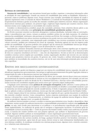 SISTEMAS    DE CONTABILIDADE
    Sistema de contabilidade é um mecanismo formal para recolher, organizar e comunicar informações sobre
as atividades de uma organização. Usando um sistema de contabilidade para ambas as finalidades, financeira e
gerencial, criam-se problemas algumas vezes. Forças externas (por exemplo, autoridades de imposto de renda e
agências regulatórias como a Comissão de Valores Mobiliários e a Comissão de Fiscalização de Assistência Médica)
freqüentemente limitam a gestão na escolha dos métodos contábeis para relatórios externos. Muitas organizações
desenvolvem sistemas para satisfazer, em primeiro lugar, exigências legais impostas por usuários externos. Esses
sistemas muitas vezes negligenciam as necessidades dos usuários internos.
    Considere os demonstrativos contábeis anuais das sociedades anônimas. Esses relatórios devem aderir a um
conjunto de normas conhecidas como princípios de contabilidade geralmente aceitos (PCGAs).
    Os PCGAs encerram conceitos ou diretrizes abrangentes e práticas detalhadas, incluindo todas as convenções,
regras e procedimentos que, juntos, tornam as práticas contábeis aceitas em um dado momento. Os relatórios
internos da contabilidade, entretanto, não precisam ser restritos aos PCGAs. Por exemplo, os PCGAs exigem que as
organizações contabilizem seus ativos (recursos econômicos) de acordo com seu custo histórico. Para suas próprias
finalidades de gestão, entretanto, uma organização pode contabilizar seus recursos econômicos na base de seus
valores correntes, medidos por estimativas de custos de reposição. Nenhuma agência de fora da empresa pode
proibir tal contabilidade. Os gestores poderão criar qualquer tipo de sistema de contabilidade interna que deseja-
rem — desde que estejam dispostos a pagar o custo de desenvolvê-lo e operá-lo.
    Naturalmente, satisfazer demandas internas por informação (bem como externas) significa que as organiza-
ções podem ter de manter mais de um conjunto de registros. Ao menos nos Estados Unidos, não é imoral ou falta
de ética ter conjuntos simultâneos de livros — mas eles são dispendiosos. Devido ao fato de as demonstrações
contábeis externas serem exigidas por autoridades, muitas organizações decidem não investir em um sistema
separado para propósitos internos de gestão. Os gestores são, então, forçados a utilizar informação projetada
para satisfazer as necessidades dos usuários externos, em vez de usar uma informação projetada para suas deci-
sões específicas.


EFEITOS       DOS REGULAMENTOS GOVERNAMENTAIS
    Mesmo quando a gestão está disposta a pagar por um sistema de contabilidade interno separado, ele pode ser
afetado por regulamentos governamentais. Isso porque as agências governamentais têm poder legal para ordenar a
comprovação de todos os documentos internos que julgarem necessário.
    As universidades e os contratados do departamento de defesa, por exemplo, devem alocar custos aos contratos
governamentais de maneira especificada ou arriscar-se a ter seus pagamentos suspensos. Por exemplo, em um caso
amplamente divulgado no início da década de 90, a Stanford University e diversas outras universidades proemi-
nentes tiveram seus reembolsos negados para certos custos que o governo julgou inadequados.
    A legislação norte-americana contra práticas de corrupção estrangeiras proíbe subornos e outras práticas de
corrupção. Essa lei também exige que os registros contábeis sejam mantidos em detalhes e acuracidade razoáveis e que
se mantenha um sistema apropriado de controle contábil interno. O título é enganador, porque as cláusulas da legis-
lação se aplicam a todas as sociedades anônimas, mesmo que elas não conduzam negócios fora dos Estados Unidos.
    O maior impacto dessa lei nos sistemas contábeis surge da exigência de que a gestão documente a suficiência
dos controles contábeis internos. Como conseqüência, muitas empresas aumentaram suas equipes de auditoria
interna e elevaram-lhe o status. Freqüentemente, os relatórios da equipe de auditoria interna dirigem-se direta-
mente ao presidente; algumas vezes, ao quadro de diretores.
    Os auditores internos ajudam a revisar e a avaliar os sistemas para minimizar erros, fraudes e desperdícios. Mais
importante: muitas equipes de auditoria interna têm a responsabilidade primordial de conduzir uma auditoria de
gestão, ou seja, uma revisão para determinar se as políticas e os procedimentos especificados pela alta gestão
foram implementados. As auditorias de gestão não se restrigem a organizações lucrativas. O escritório geral de
contabilidade (General Accounting Office — GAO) do governo dos Estados Unidos conduz essas auditorias em grande
escala. A maioria dos estados também tem suas próprias agências, que auditam os departamentos do governo
estadual. Algumas também auditam as municipalidades e outras organizações governamentais locais.
    O impacto geral do regulamento governamental é muito controverso. Muitos gestores insistem que os custos
extras de cumprimento das normas excedem, de longe, qualquer benefício possível. Um benefício, entretanto, é
que os gestores operacionais, agora mais do que nunca, devem tornar-se mais intimamente familiarizados com
seus sistemas contábeis. As mudanças resultantes nos sistemas proporcionam, algumas vezes, controles consisten-
tes e relatórios mais informativos.

6         PARTE 1 FOCO   NA TOMADA DE DECISÃO
 