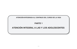 - 1 -
ATENCIÓN INTEGRADA AL CONTINUO DEL CURSO DE LA VIDA
PARTE 1
ATENCIÓN INTEGRAL A LAS Y LOS ADOLESCENTES
 
