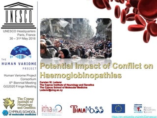 The Cyprus
Institute of
Neurology
and Genetics
Potential Impact of Conflict on
Haemoglobinopathies
Carsten W. Lederer
The Cyprus Institute of Neurology and Genetics
The Cyprus School of Molecular Medicine
Lederer@cing.ac.cy
https://en.wikipedia.org/wiki/Damascus
UNESCO Headquarters
Paris, France
30 – 31st May 2016
Human Variome Project
Consortium
6th Biennial Meeting
GG2020 Fringe Meeting
 