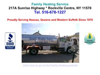 Family Heating Service 217A Sunrise Highway * Rockville Centre, NY 11570 Tel. 516-678-1227 Proudly Serving Nassau, Queens and Western Suffolk Since 1978 Click here to go to the Family Heating website 