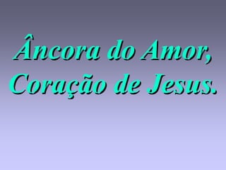 Âncora do Amor,
Coração de Jesus.
 