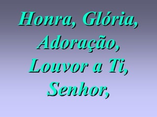 Honra, Glória,
  Adoração,
 Louvor a Ti,
   Senhor,
 
