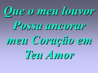 Que o meu louvor
 Possa ancorar
meu Coração em
   Teu Amor
 