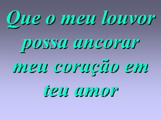 Que o meu louvor
 possa ancorar
meu coração em
    teu amor
 