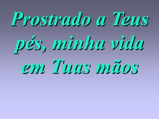 Prostrado a Teus
pés, minha vida
 em Tuas mãos
 