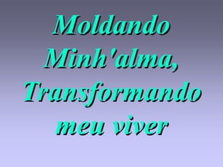 Moldando
  Minh'alma,
Transformando
   meu viver
 