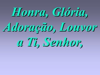Honra, Glória,
Adoração, Louvor
  a Ti, Senhor,
 