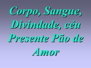 Corpo, Sangue,
Divindade, céu
Presente Pão de
     Amor
 