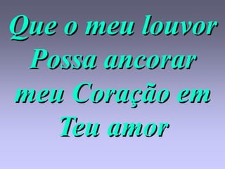 Que o meu louvor
 Possa ancorar
meu Coração em
   Teu amor
 
