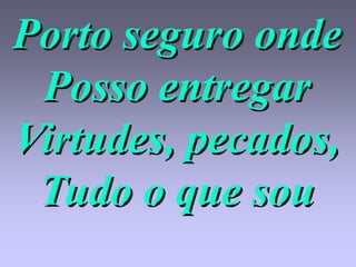 Porto seguro onde
 Posso entregar
Virtudes, pecados,
 Tudo o que sou
 