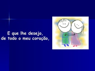 E que lhe desejo, de todo o meu coração, 