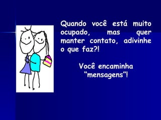 Quando você está muito ocupado, mas quer manter contato, adivinhe o que faz?!  Você encaminha “mensagens”! 