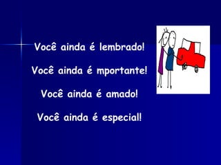 Você ainda é lembrado! Você ainda é mportante! Você ainda é amado! Você ainda é especial! 
