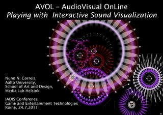 AVOL – AudioVisual OnLine
Playing with Interactive Sound Visualization




Nuno N. Correia
Aalto University,
School of Art and Design,
Media Lab Helsinki

IADIS Conference
Game and Entertainment Technologies
Rome, 24.7.2011
 