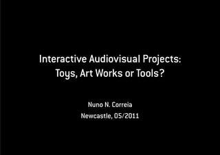 Interactive Audiovisual Projects:
    Toys, Art Works or Tools?

           Nuno N. Correia
         Newcastle, 05/2011
 