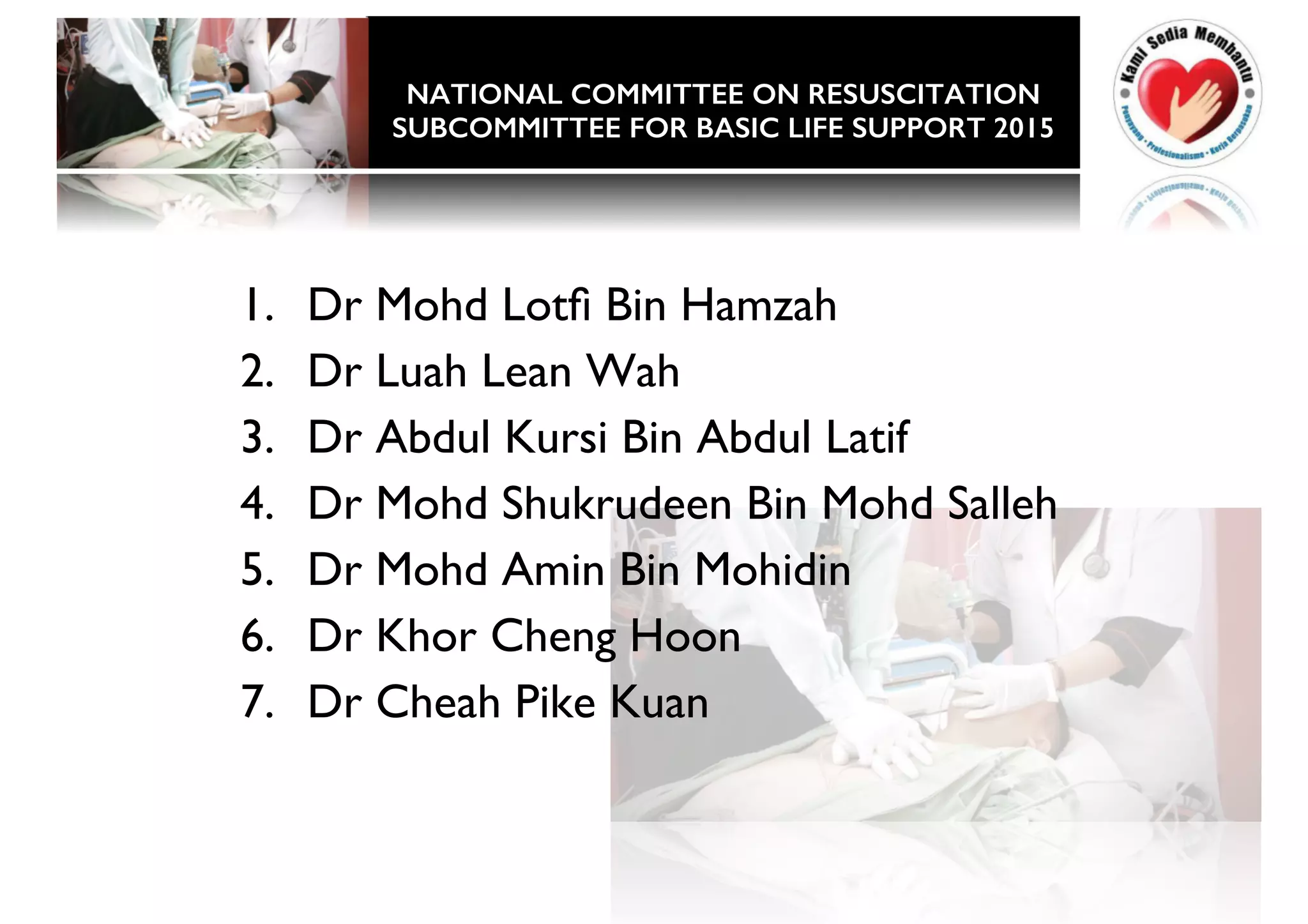 THANK YOU
1. Dr Mohd Lotfi Bin Hamzah
2. Dr Luah Lean Wah
3. Dr Abdul Kursi Bin Abdul Latif
4. Dr Mohd Shukrudeen Bin Mohd Salleh
5. Dr Mohd Amin Bin Mohidin
6. Dr Khor Cheng Hoon
7. Dr Cheah Pike Kuan
NATIONAL COMMITTEE ON RESUSCITATION!
SUBCOMMITTEE FOR BASIC LIFE SUPPORT 2015!
 