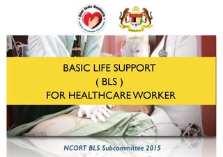 BASIC LIFE SUPPORT
( BLS )
FOR HEALTHCARE WORKER
NCORT BLS Subcommittee 2015!
 