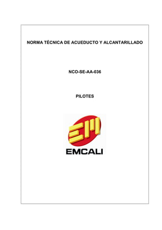 NORMA TÉCNICA DE ACUEDUCTO Y ALCANTARILLADO




               NCO-SE-AA-036




                  PILOTES
 