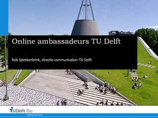 Challenge the future
Delft
University of
Technology
Online ambassadeurs TU Delft
Rob Speekenbrink, directie communication TU Delft
 