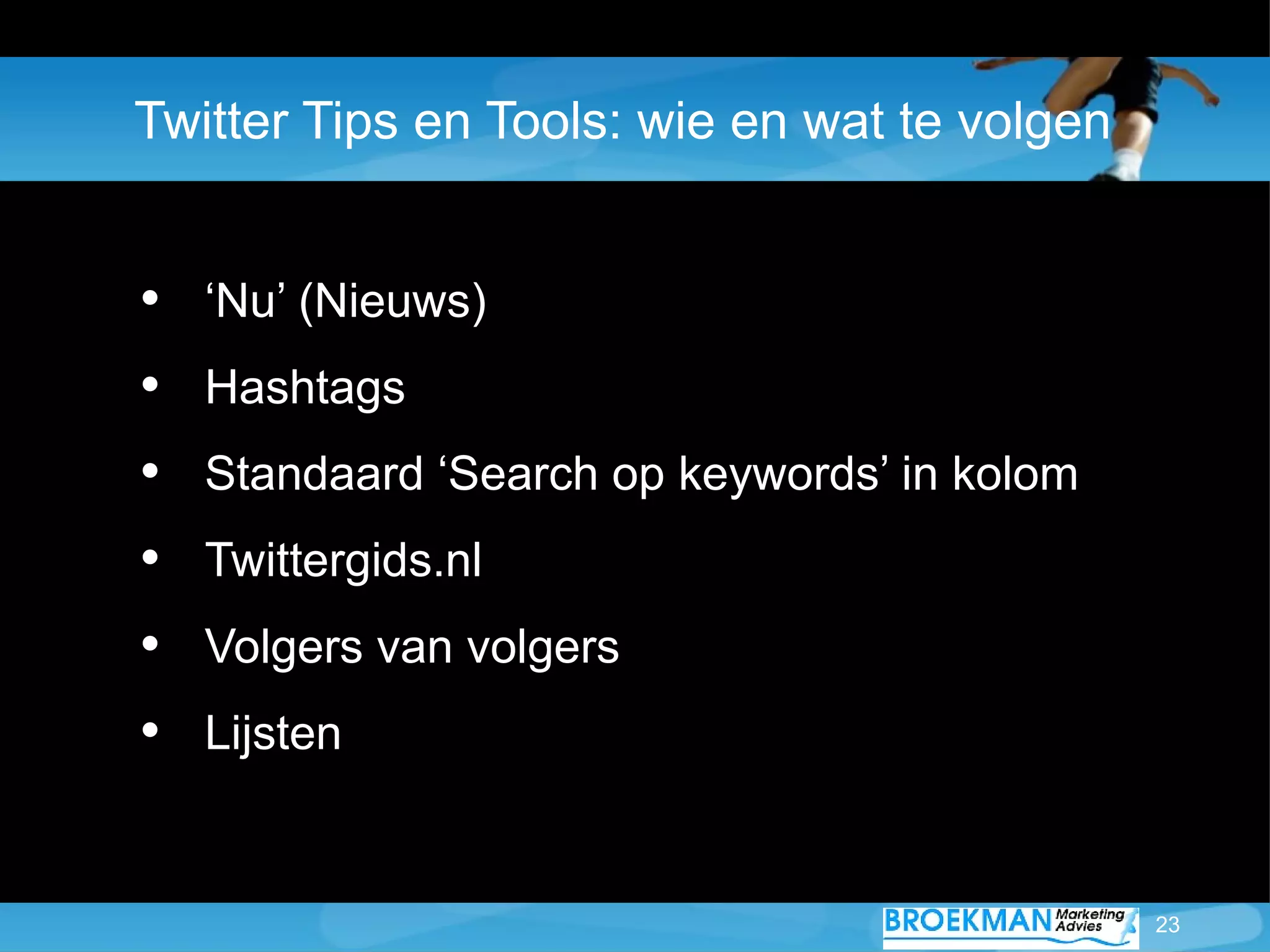 Twitter Tips en Tools: wie en wat te volgen


•   ‘Nu’ (Nieuws)
•   Hashtags
•   Standaard ‘Search op keywords’ in kolom
•   Twittergids.nl
•   Volgers van volgers
•   Lijsten


                                              23
 