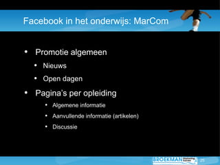 Facebook in het onderwijs: MarCom


• Promotie algemeen
  • Nieuws
  • Open dagen
• Pagina’s per opleiding
     • Algemene informatie
     • Aanvullende informatie (artikelen)
     • Discussie



                                            25
 