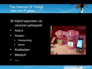The Internet Of Things
Alles een IP adres


35 miljard apparaten via
   sensoren gekoppeld
• Auto’s
• Huizen
   • Verwarming
   • Alarm
• Koelkasten
• Medisch
• ----
                           30
 