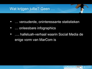 Wat krijgen jullie? Geen …


• … verouderde, oninteressante statistieken
• … onleesbare infographics
• …. halleluah-verhaal waarin Social Media de
  enige vorm van MarCom is




                                                5
 