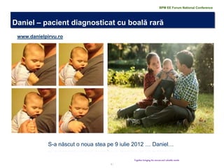 3 | 
www.danielpirvu.ro 
Daniel – pacient diagnosticat cu boală rară 
Together bringing the success and valuable results 
BPM EE Forum National Conference 
S-a născut o noua stea pe 9 iulie 2012 … Daniel…  