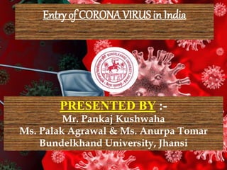 Entry of CORONA VIRUS in India
PRESENTED BY :-
Mr. Pankaj Kushwaha
Ms. Palak Agrawal & Ms. Anurpa Tomar
Bundelkhand University, Jhansi
 