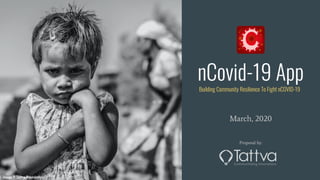 nCovid-19 App
March, 2020
Proposal by:
Building Community Resilience To Fight nCOVID-19
Image © Tattva Foundation
 
