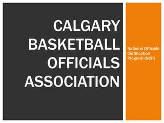 National Officials Certification Program (NCP) CALGARY BASKETBALL OFFICIALS ASSOCIATION 