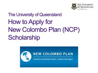 The University of Queensland
How to Apply for
New Colombo Plan (NCP)
Scholarship
 