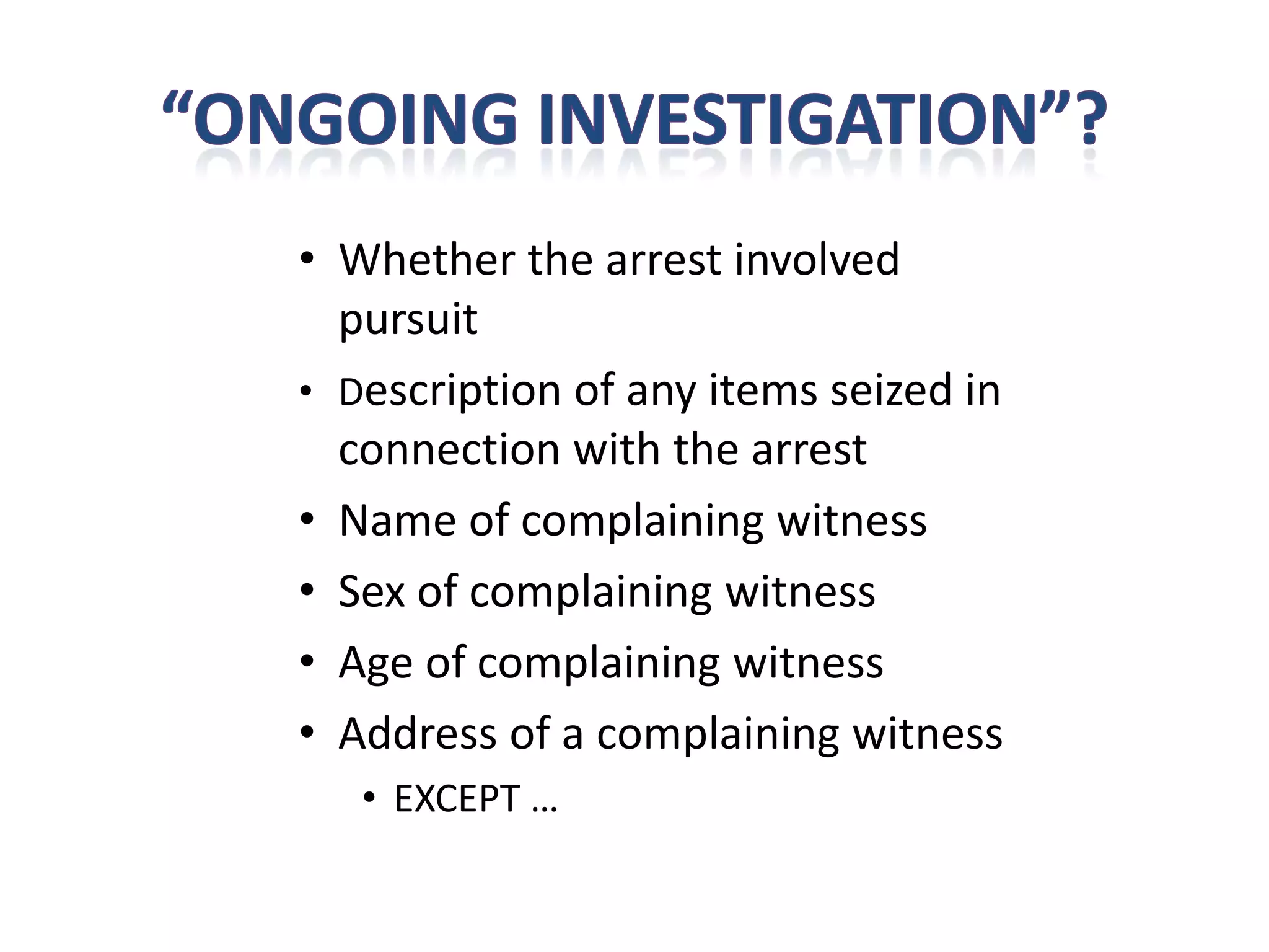 • Whether the arrest involved
  pursuit
• Description of any items seized in
  connection with the arrest
• Name of complaining witness
• Sex of complaining witness
• Age of complaining witness
• Address of a complaining witness
   • EXCEPT …
 