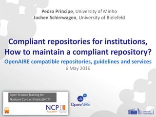 Compliant repositories for institutions,
How to maintain a compliant repository?
OpenAIRE compatible repositories, guidelines and services
6 May 2016
Pedro Principe, University of Minho
Jochen Schirrwagen, University of Bielefeld
 
