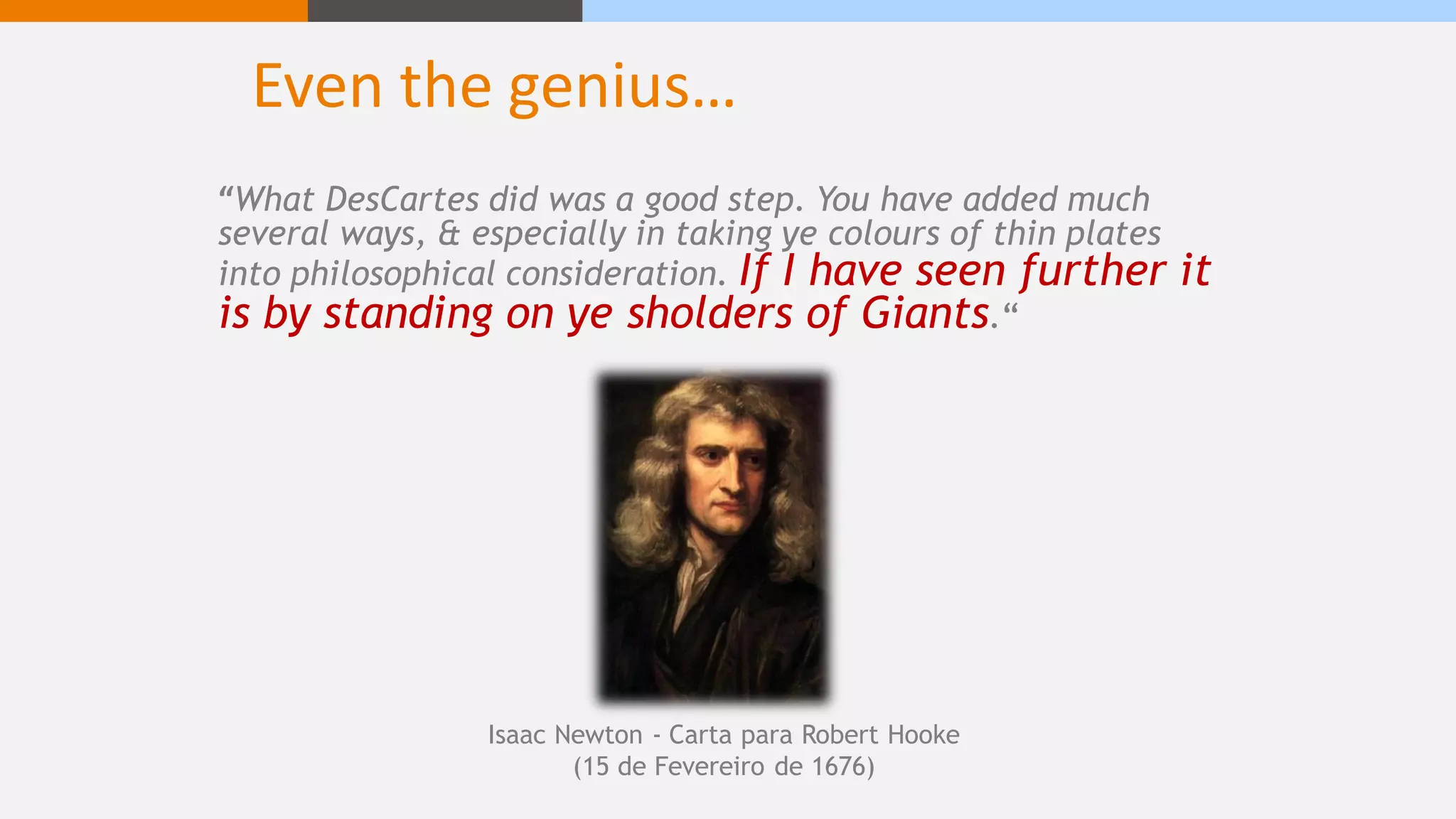 Even the genius…
“What DesCartes did was a good step. You have added much
several ways, & especially in taking ye colours of thin plates
into philosophical consideration. If I have seen further it
is by standing on ye sholders of Giants.“
Isaac Newton - Carta para Robert Hooke
(15 de Fevereiro de 1676)
 