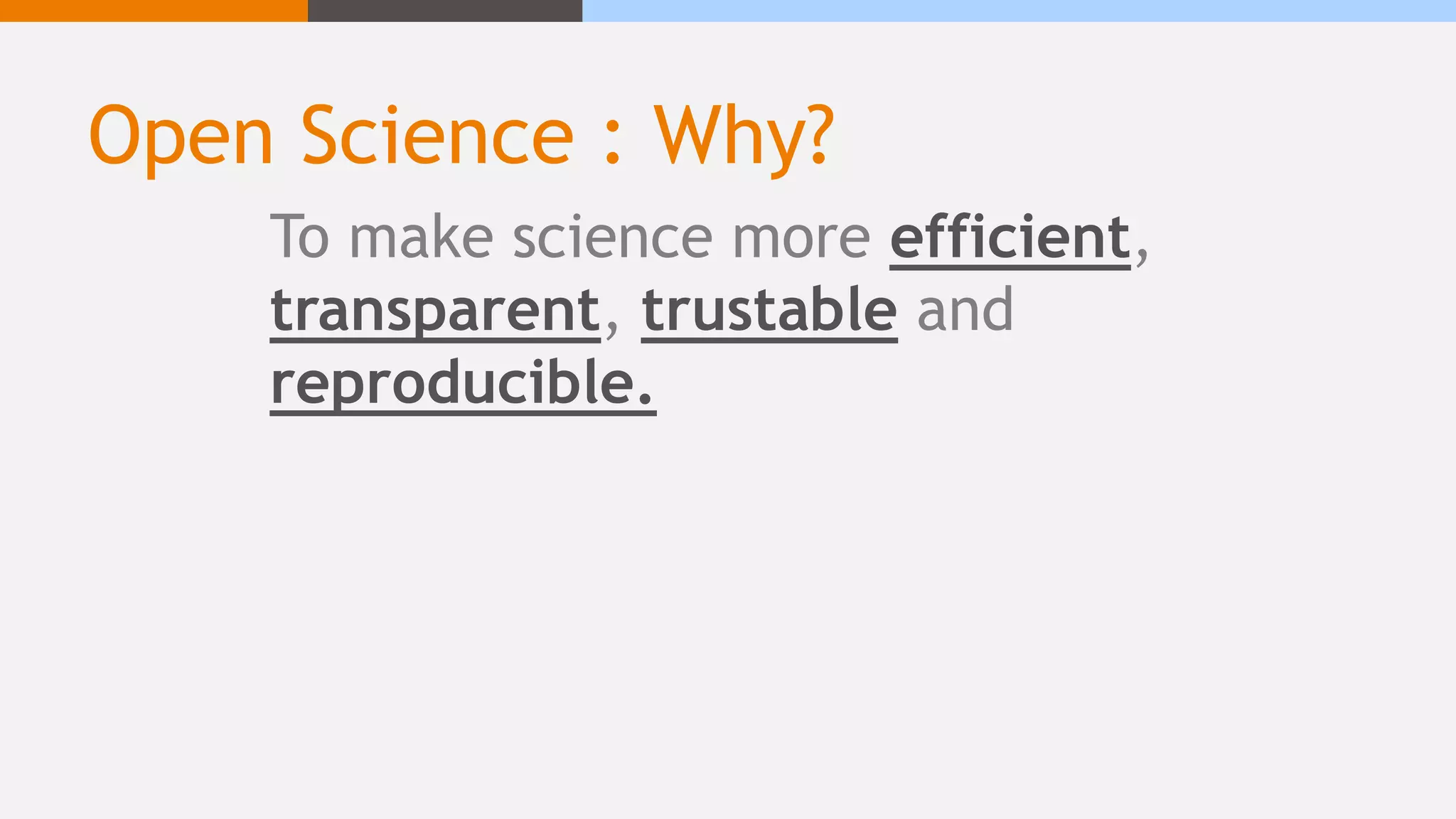 Open Science : Why?
To make science more efficient,
transparent, trustable and
reproducible.
 