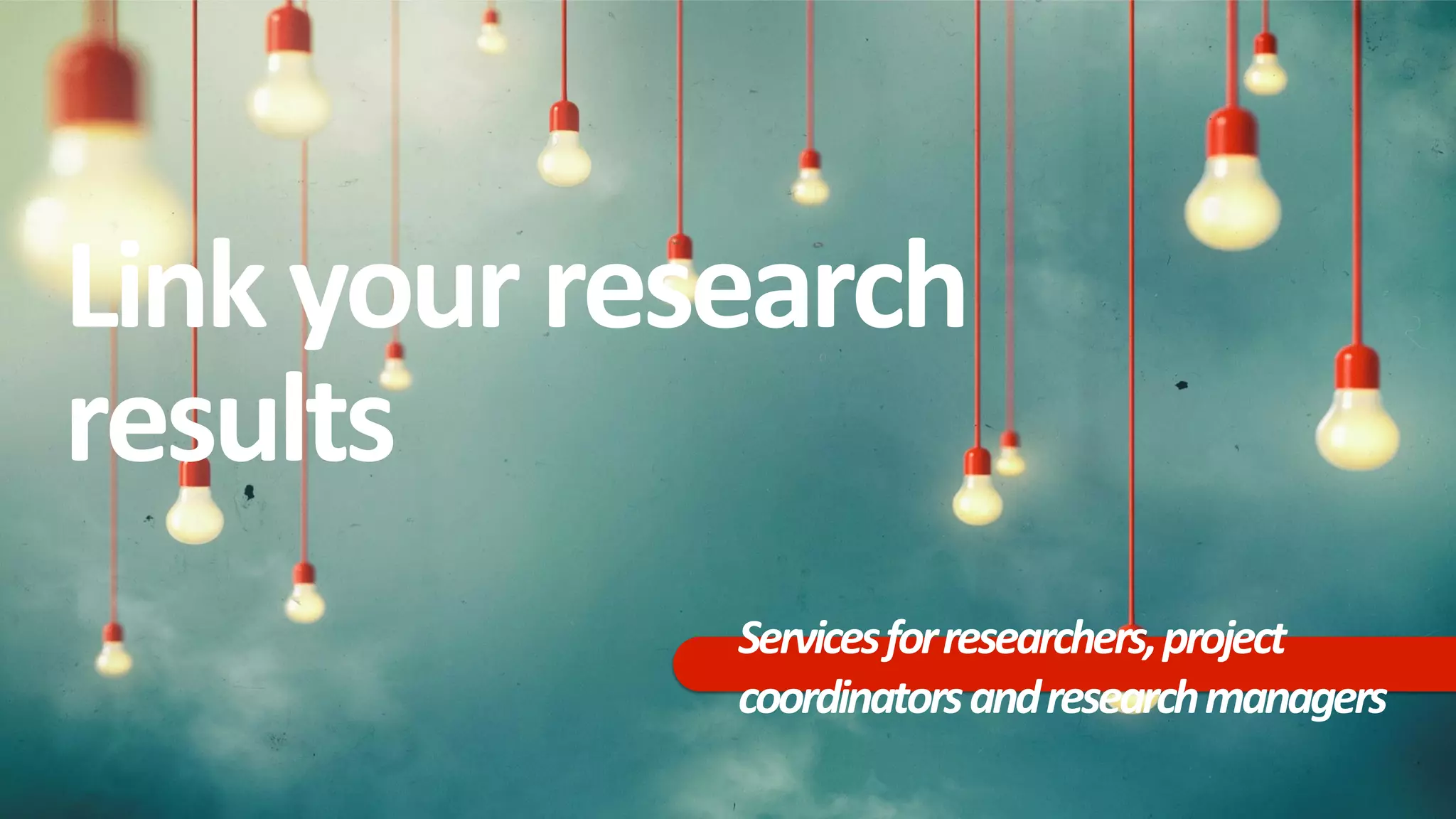 Link yourresearch
results
Servicesforresearchers,project
coordinatorsandresearchmanagers
 