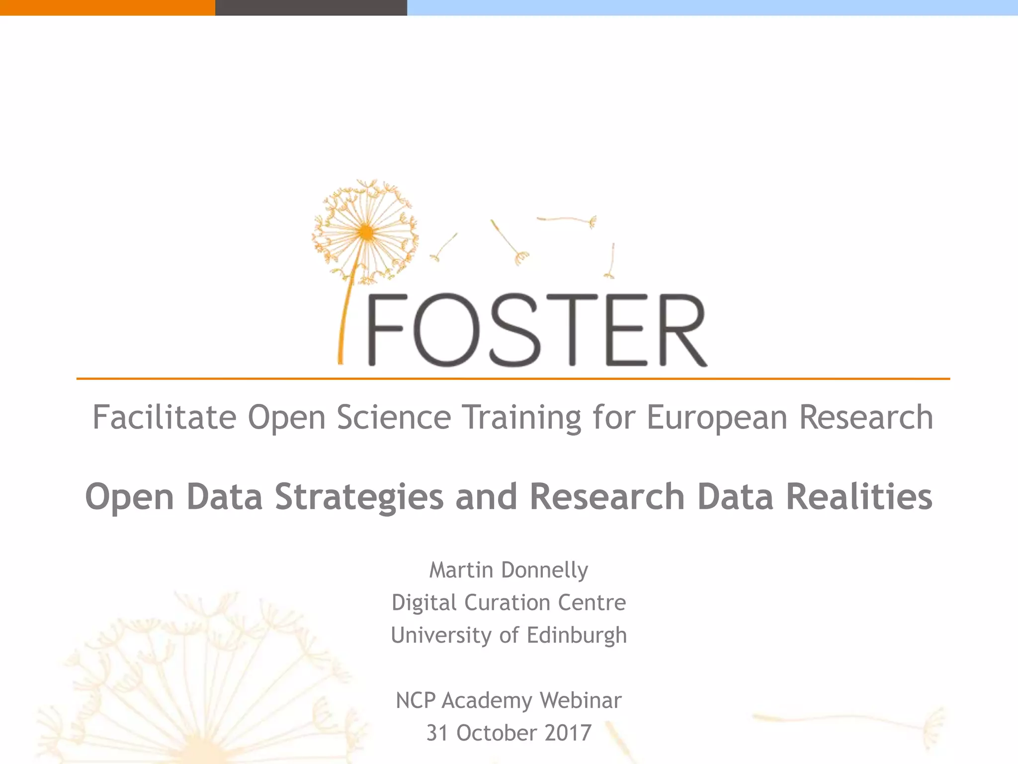 Facilitate Open Science Training for European Research
Open Data Strategies and Research Data Realities
Martin Donnelly
Digital Curation Centre
University of Edinburgh
NCP Academy Webinar
31 October 2017
 
