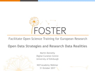 Facilitate Open Science Training for European Research
Open Data Strategies and Research Data Realities
Martin Donnelly
Digital Curation Centre
University of Edinburgh
NCP Academy Webinar
31 October 2017
 