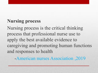 Nursing process
Nursing process is the critical thinking
process that professional nurse use to
apply the best available evidence to
caregiving and promoting human functions
and responses to health
-American nurses Association ,2019
 