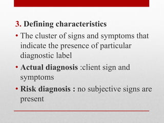 3. Defining characteristics
• The cluster of signs and symptoms that
indicate the presence of particular
diagnostic label
• Actual diagnosis :client sign and
symptoms
• Risk diagnosis : no subjective signs are
present
 