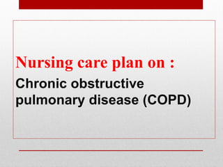 Nursing care plan on :
Chronic obstructive
pulmonary disease (COPD)
 