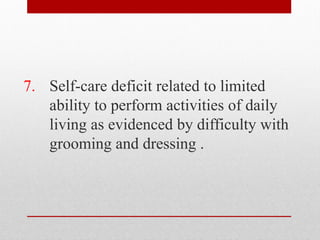 7. Self-care deficit related to limited
ability to perform activities of daily
living as evidenced by difficulty with
grooming and dressing .
 
