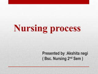 Presented by :Akshita negi
( Bsc. Nursing 2nd Sem )
Nursing process
 