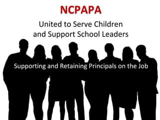 NCPAPA	
United	to	Serve	Children		
and	Support	School	Leaders	
Supporting	and	Retaining	Principals	on	the	Job	
 