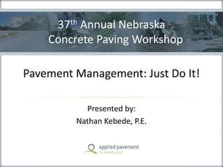 Pavement Management: Just Do It!
Presented by:
Nathan Kebede, P.E.
37th Annual Nebraska
Concrete Paving Workshop
 