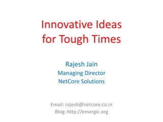 Innovative Ideas
for Tough Times
       Rajesh Jain
    Managing Director
    NetCore Solutions


 Email: rajesh@netcore.co.in
  Blog: http://emergic.org
 
