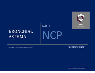 www.numedscience.blogspot.com
BRONCHIAL
ASTHMA
PART - 3
NCP
Nursing care plan on bronchial asthma part -3 NUMED SCIENCE
 